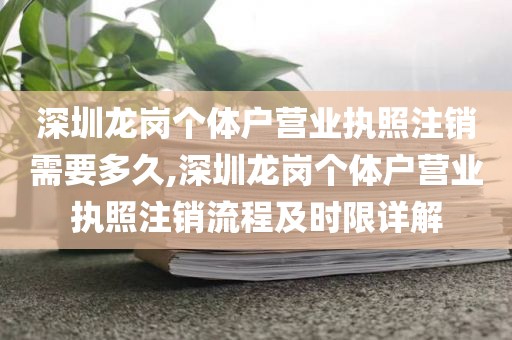 深圳龙岗个体户营业执照注销需要多久,深圳龙岗个体户营业执照注销流程及时限详解