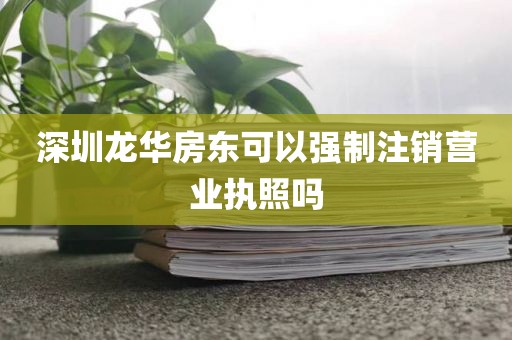 深圳龙华房东可以强制注销营业执照吗