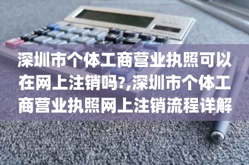 深圳市个体工商营业执照可以在网上注销吗?,深圳市个体工商营业执照网上注销流程详解