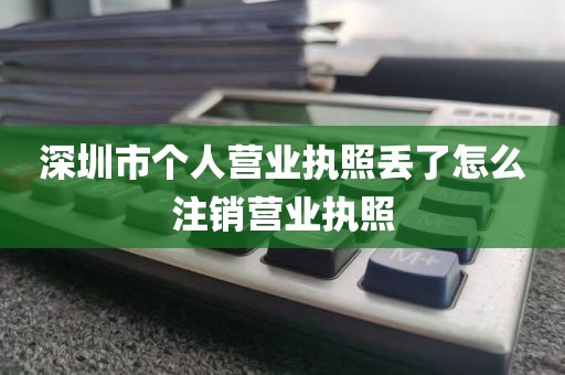 深圳市个人营业执照丢了怎么注销营业执照