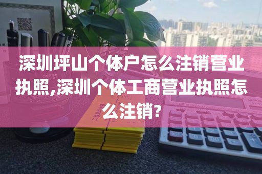 深圳坪山个体户怎么注销营业执照,深圳个体工商营业执照怎么注销?