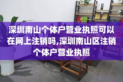深圳南山个体户营业执照可以在网上注销吗,深圳南山区注销个体户营业执照