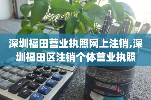 深圳福田营业执照网上注销,深圳福田区注销个体营业执照