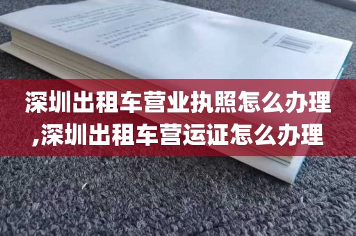 深圳出租车营业执照怎么办理,深圳出租车营运证怎么办理