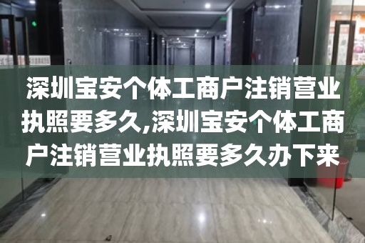深圳宝安个体工商户注销营业执照要多久,深圳宝安个体工商户注销营业执照要多久办下来