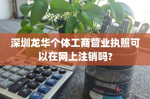 深圳龙华个体工商营业执照可以在网上注销吗?