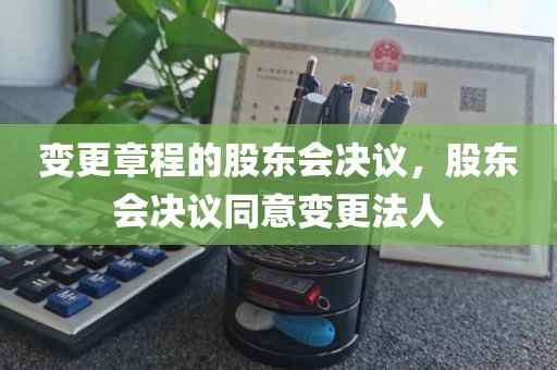 变更章程的股东会决议，股东会决议同意变更法人