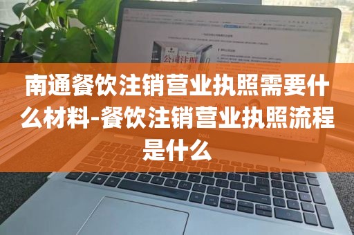 南通餐饮注销营业执照需要什么材料-餐饮注销营业执照流程是什么