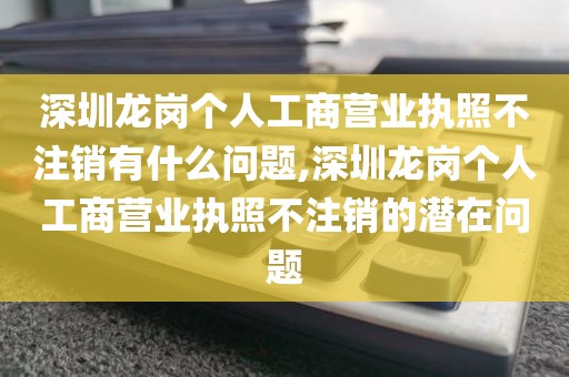 深圳龙岗个人工商营业执照不注销有什么问题,深圳龙岗个人工商营业执照不注销的潜在问题