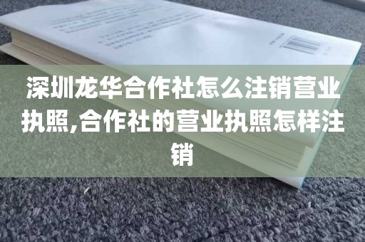 深圳龙华合作社怎么注销营业执照,合作社的营业执照怎样注销