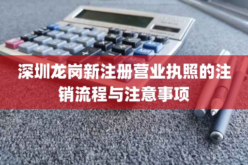 深圳龙岗新注册营业执照的注销流程与注意事项
