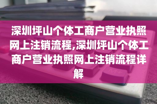 深圳坪山个体工商户营业执照网上注销流程,深圳坪山个体工商户营业执照网上注销流程详解