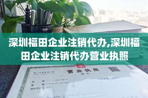 深圳福田企业注销代办,深圳福田企业注销代办营业执照
