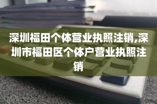 深圳福田个体营业执照注销,深圳市福田区个体户营业执照注销