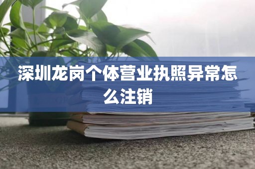深圳龙岗个体营业执照异常怎么注销