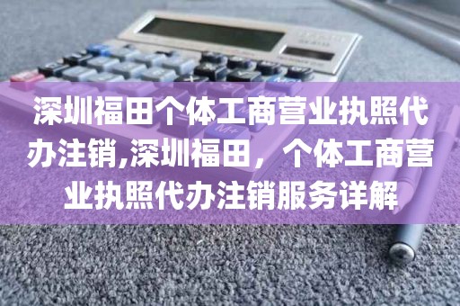 深圳福田个体工商营业执照代办注销,深圳福田，个体工商营业执照代办注销服务详解