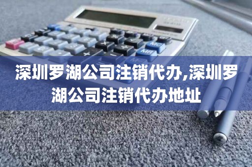 深圳罗湖公司注销代办,深圳罗湖公司注销代办地址