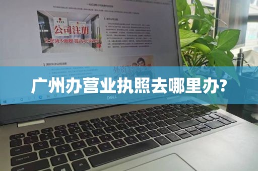 广州办营业执照去哪里办?