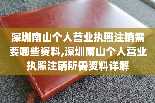 深圳南山个人营业执照注销需要哪些资料,深圳南山个人营业执照注销所需资料详解
