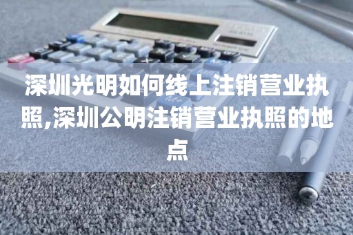 深圳光明如何线上注销营业执照,深圳公明注销营业执照的地点