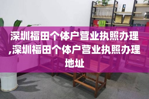 深圳福田个体户营业执照办理,深圳福田个体户营业执照办理地址