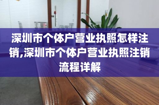深圳市个体户营业执照怎样注销,深圳市个体户营业执照注销流程详解