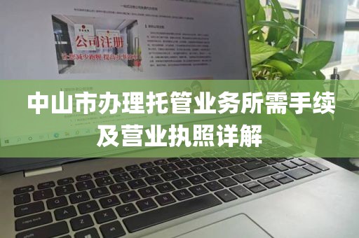 中山市办理托管业务所需手续及营业执照详解