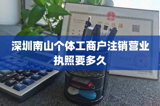 深圳南山个体工商户注销营业执照要多久