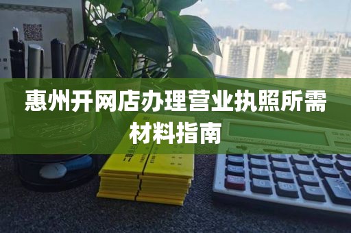 惠州开网店办理营业执照所需材料指南