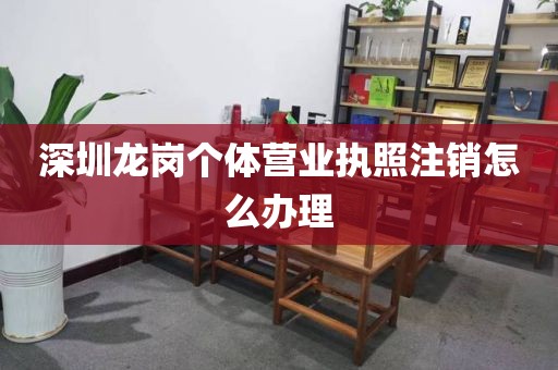 深圳龙岗个体营业执照注销怎么办理