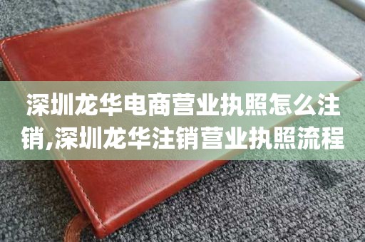 深圳龙华电商营业执照怎么注销,深圳龙华注销营业执照流程