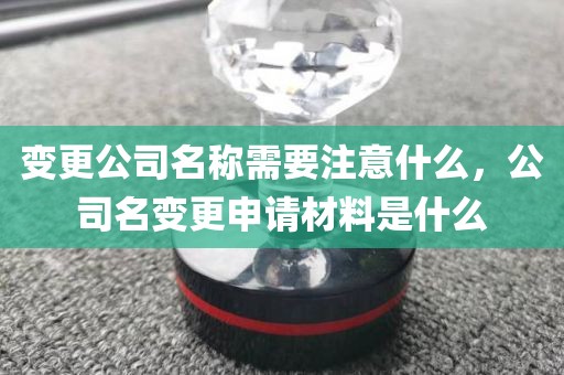 变更公司名称需要注意什么，公司名变更申请材料是什么