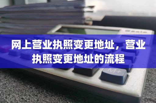网上营业执照变更地址，营业执照变更地址的流程