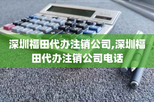 深圳福田代办注销公司,深圳福田代办注销公司电话