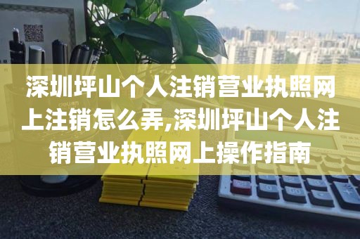 深圳坪山个人注销营业执照网上注销怎么弄,深圳坪山个人注销营业执照网上操作指南