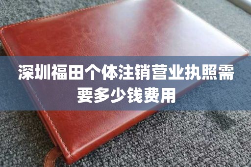 深圳福田个体注销营业执照需要多少钱费用