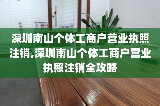 深圳南山个体工商户营业执照注销,深圳南山个体工商户营业执照注销全攻略