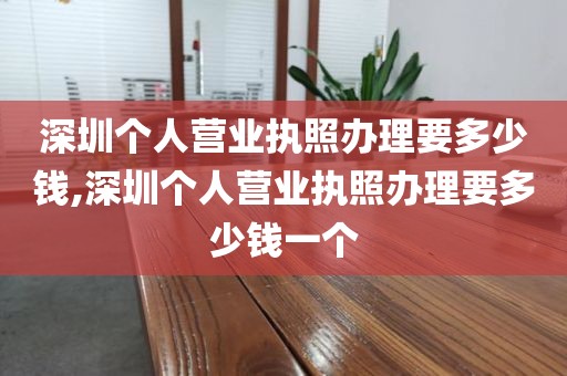 深圳个人营业执照办理要多少钱,深圳个人营业执照办理要多少钱一个