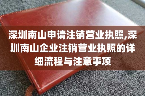 深圳南山申请注销营业执照,深圳南山企业注销营业执照的详细流程与注意事项
