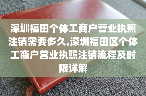 深圳福田个体工商户营业执照注销需要多久,深圳福田区个体工商户营业执照注销流程及时限详解