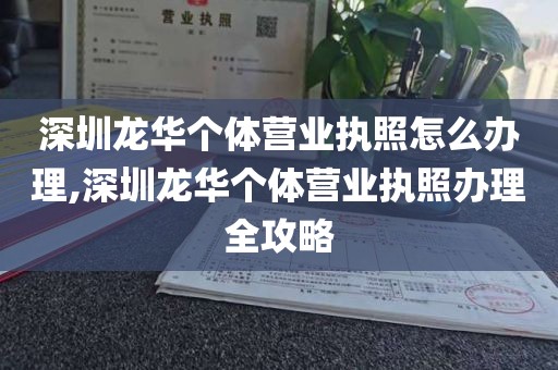 深圳龙华个体营业执照怎么办理,深圳龙华个体营业执照办理全攻略