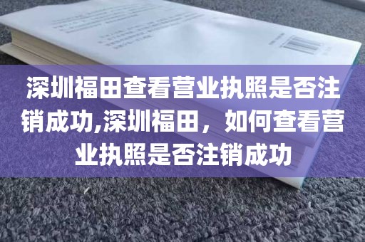 深圳福田查看营业执照是否注销成功,深圳福田，如何查看营业执照是否注销成功