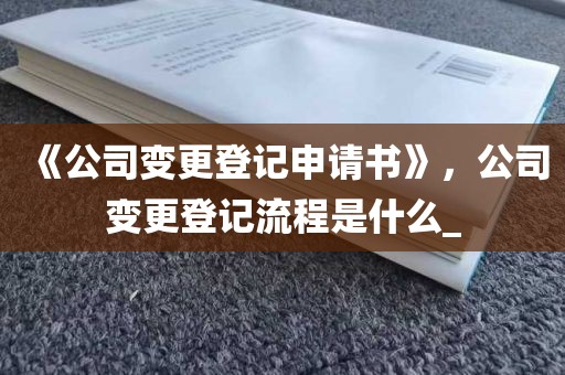《公司变更登记申请书》，公司变更登记流程是什么_