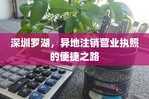 深圳罗湖，异地注销营业执照的便捷之路
