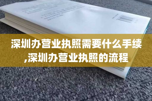 深圳办营业执照需要什么手续,深圳办营业执照的流程