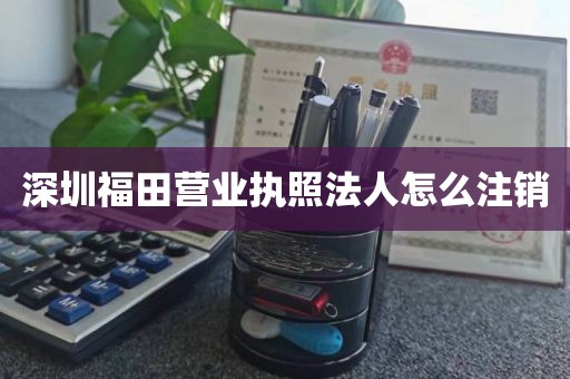 深圳福田营业执照法人怎么注销