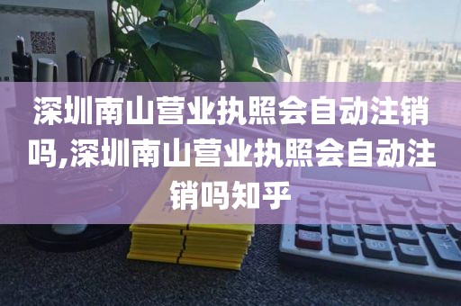 深圳南山营业执照会自动注销吗,深圳南山营业执照会自动注销吗知乎