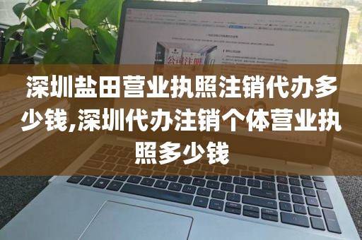 深圳盐田营业执照注销代办多少钱,深圳代办注销个体营业执照多少钱