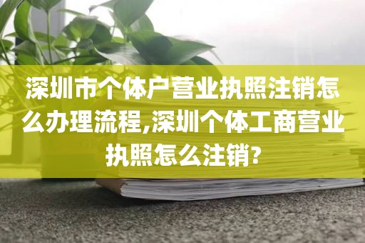 深圳市个体户营业执照注销怎么办理流程,深圳个体工商营业执照怎么注销?