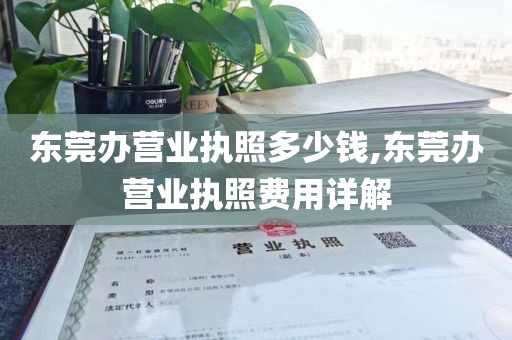 东莞办营业执照多少钱,东莞办营业执照费用详解